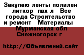 Закупаю ленты полилен, литкор, пвх-л - Все города Строительство и ремонт » Материалы   . Мурманская обл.,Снежногорск г.